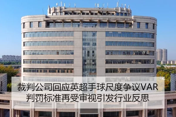 裁判公司回应英超手球尺度争议VAR判罚标准再受审视引发行业反思