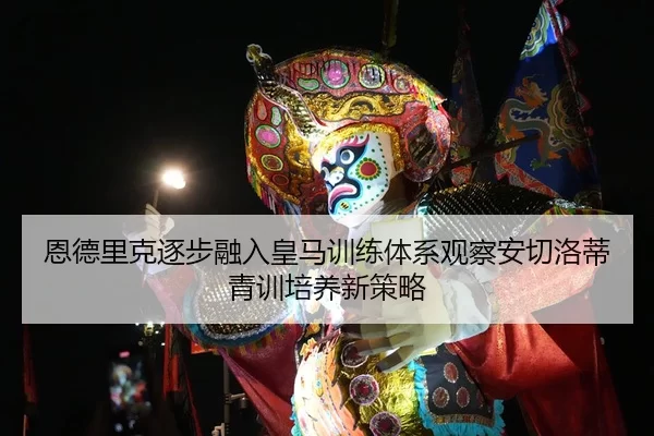 恩德里克逐步融入皇马训练体系观察安切洛蒂青训培养新策略