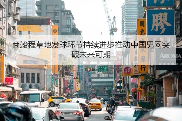 商竣程草地发球环节持续进步推动中国男网突破未来可期