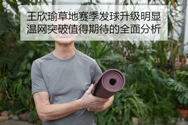 王欣瑜草地赛季发球升级明显 温网突破值得期待的全面分析