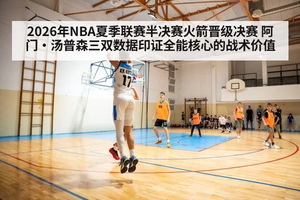 2026年NBA夏季联赛半决赛火箭晋级决赛 阿门·汤普森三双数据印证全能核心的战术价值