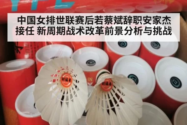 中国女排世联赛后若蔡斌辞职安家杰接任 新周期战术改革前景分析与挑战