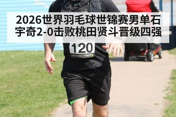 2026世界羽毛球世锦赛男单石宇奇2-0击败桃田贤斗晋级四强
