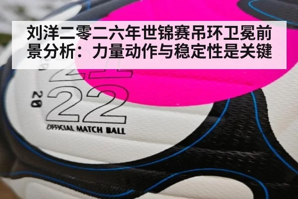 刘洋二零二六年世锦赛吊环卫冕前景分析:力量动作与稳定性是关键