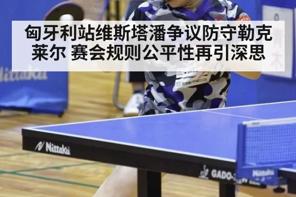 匈牙利站维斯塔潘争议防守勒克莱尔 赛会规则公平性再引深思