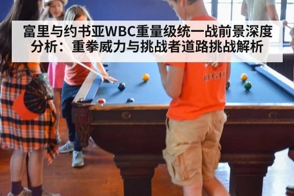 富里与约书亚WBC重量级统一战前景深度分析:重拳威力与挑战者道路挑战解析