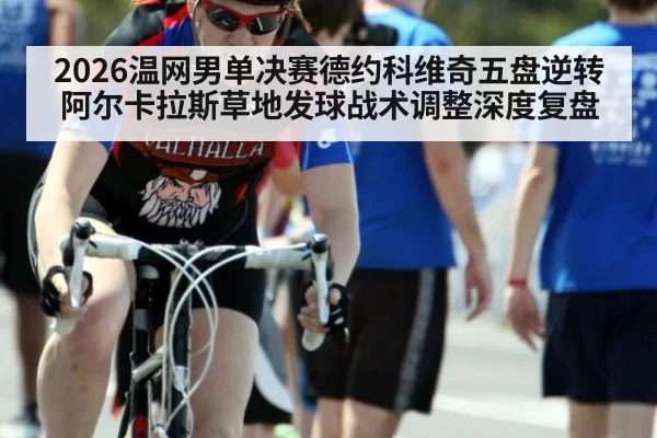 2026温网男单决赛德约科维奇五盘逆转阿尔卡拉斯草地发球战术调整深度复盘