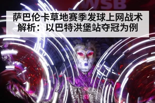 萨巴伦卡草地赛季发球上网战术解析：以巴特洪堡站夺冠为例