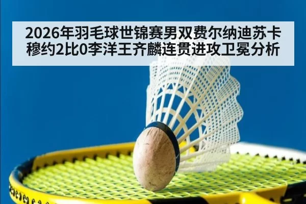 2026年羽毛球世锦赛男双费尔纳迪苏卡穆约2比0李洋王齐麟连贯进攻卫冕分析 - leyu