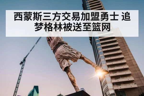 西蒙斯三方交易加盟勇士 追梦格林被送至篮网 - leyu