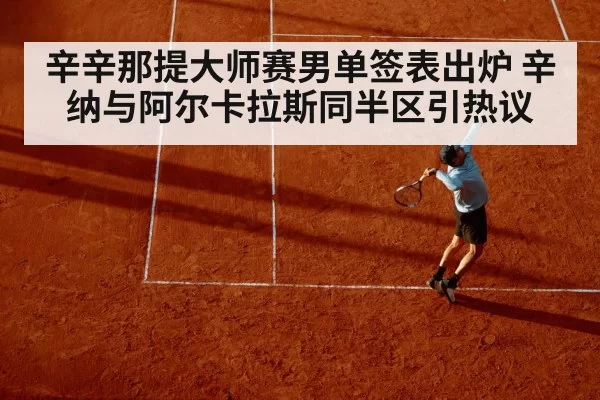 辛辛那提大师赛男单签表出炉 辛纳与阿尔卡拉斯同半区引热议 - leyu