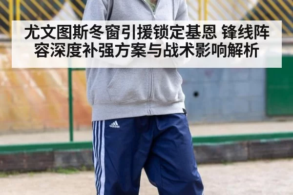 尤文图斯冬窗引援锁定基恩 锋线阵容深度补强方案与战术影响解析 - leyu