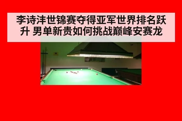 李诗沣世锦赛夺得亚军世界排名跃升 男单新贵如何挑战巅峰安赛龙