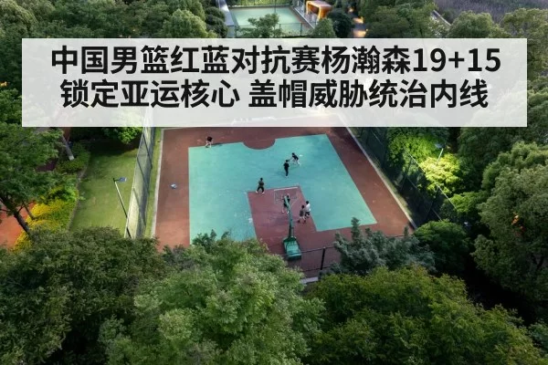 中国男篮红蓝对抗赛杨瀚森19+15锁定亚运核心 盖帽威胁统治内线