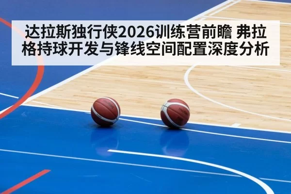 达拉斯独行侠2026训练营前瞻 弗拉格持球开发与锋线空间配置深度分析 - leyu